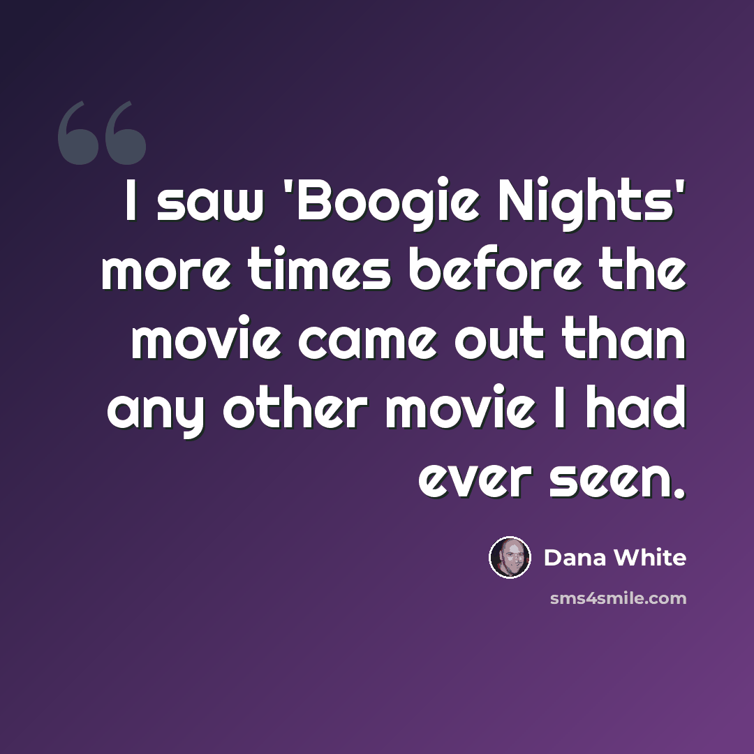 “I saw 'Boogie Nights' more times before the movie came out than any other movie I had ever seen.” quote by Dana White