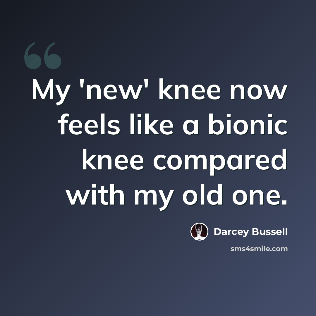 “My 'new' knee now feels like a bionic knee compared with my old one.” quote by Darcey Bussell