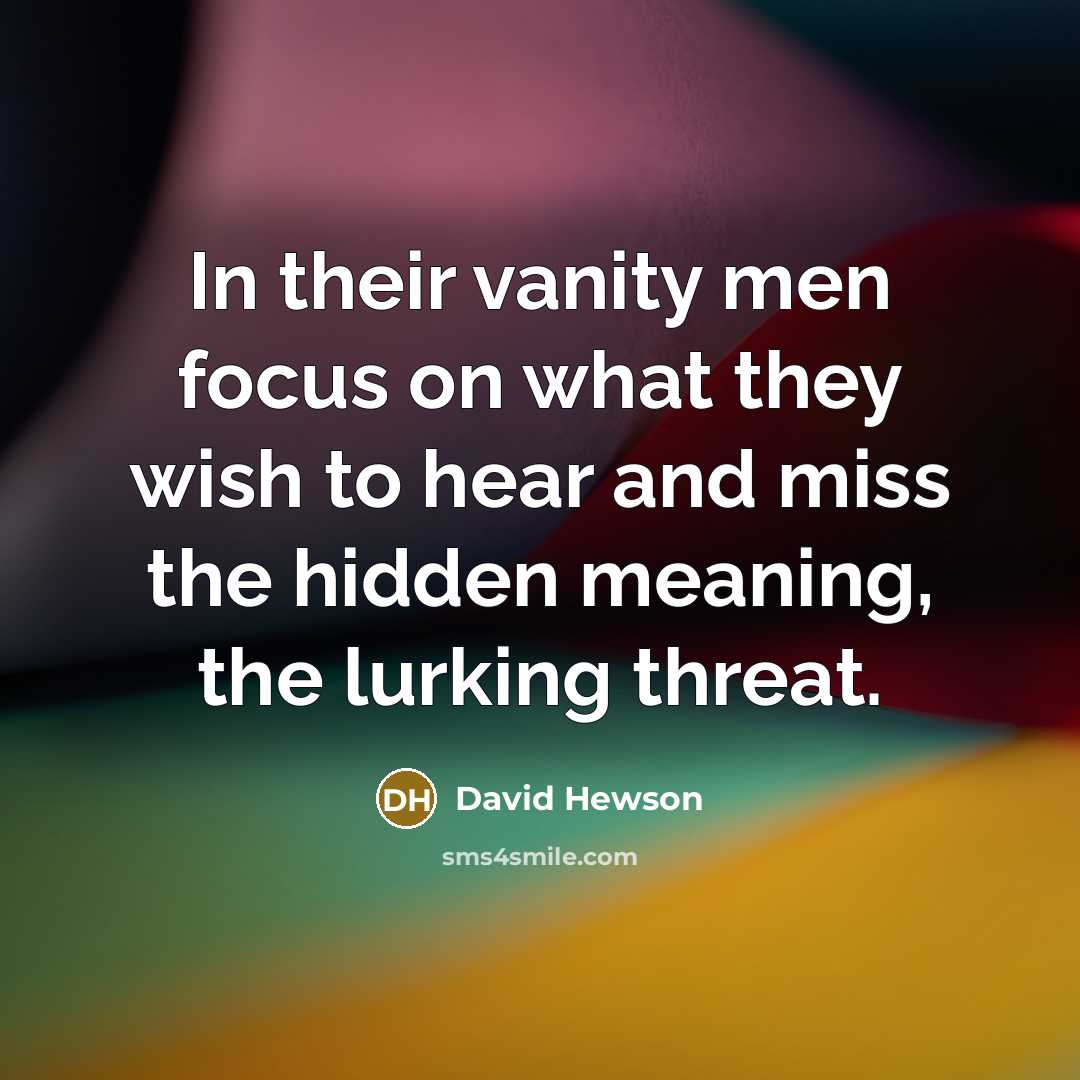 “In their vanity men focus on what they wish to hear and miss the hidden meaning, the lurking threat.” quote by David Hewson