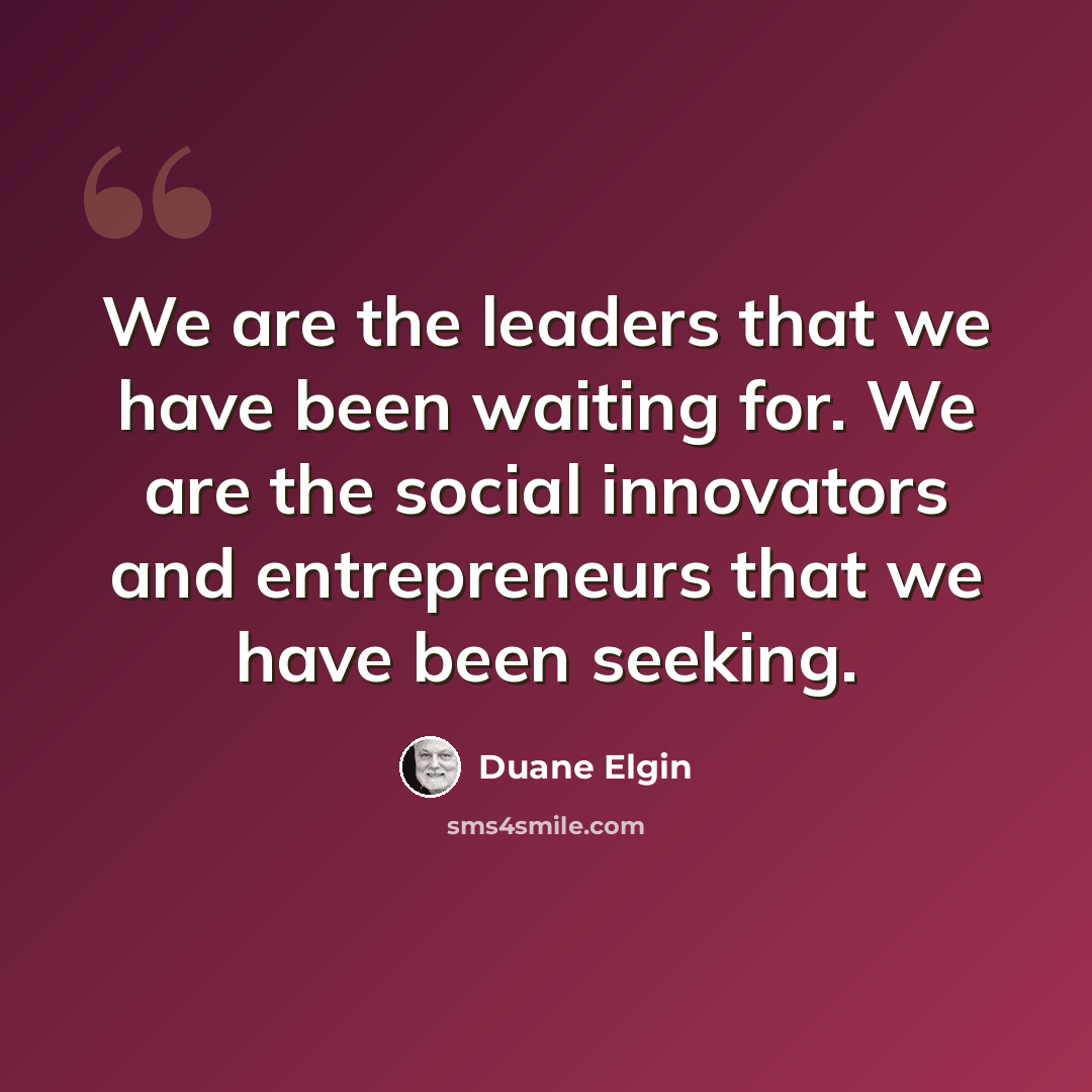 “We are the leaders that we have been waiting for. We are the social innovators and entrepreneurs that we have been seeking.” quote by Duane Elgin