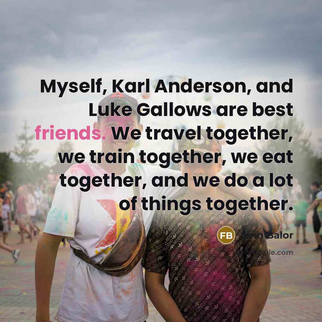 “Myself, Karl Anderson, and Luke Gallows are best friends. We travel together, we train together, we eat together, and we do a lot of things together.” quote by Finn Balor