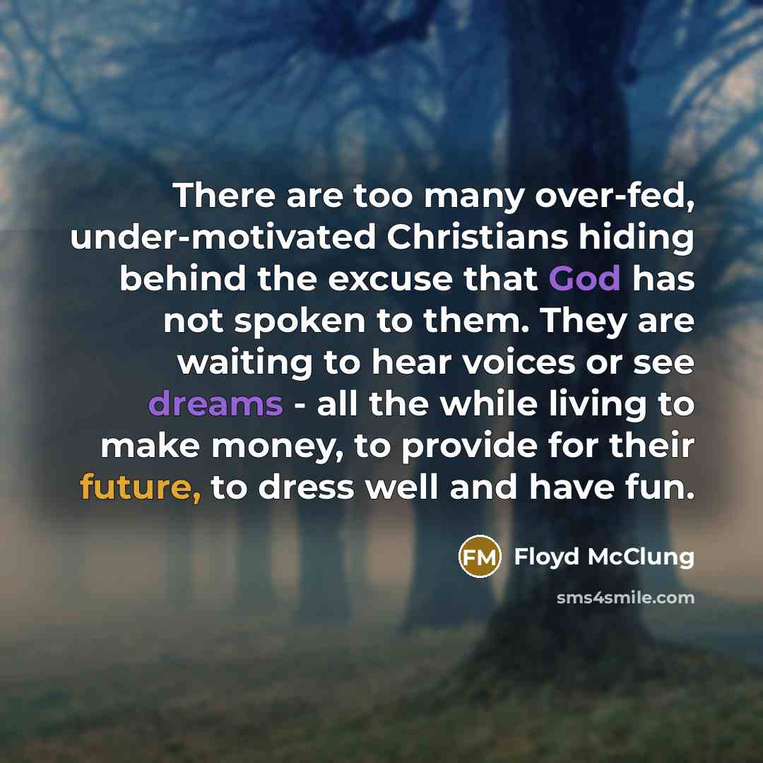 “There are too many over-fed, under-motivated Christians hiding behind the excuse that God has not spoken to them. They are waiting to hear voices or see dreams - all the while living to make money, to provide for their future, to dress well and have fun.” quote by Floyd McClung