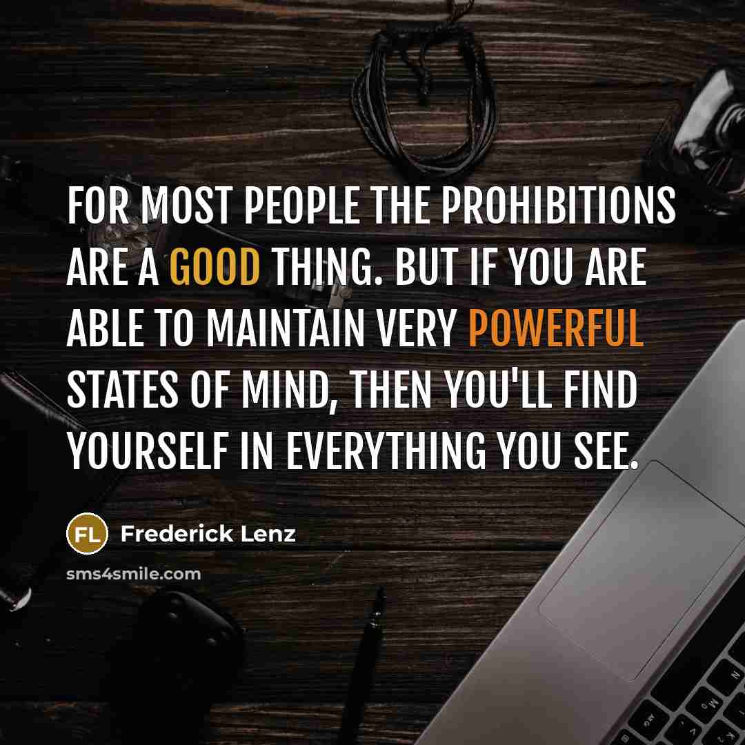“For most people the prohibitions are a good thing. But If you are able to maintain very powerful states of mind, then you'll find yourself in everything you see.” quote by Frederick Lenz
