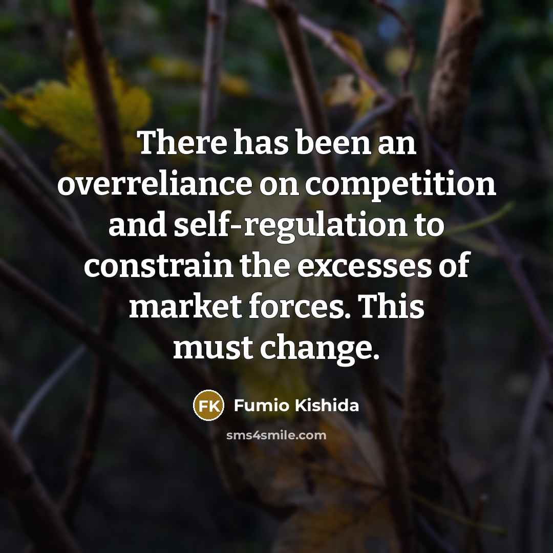 “There has been an overreliance on competition and self-regulation to constrain the excesses of market forces. This must change.” quote by Fumio Kishida