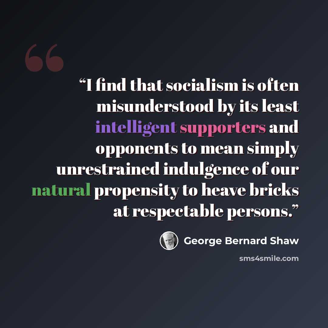 “I find that socialism is often misunderstood by its least intelligent supporters and opponents to mean simply unrestrained indulgence of our natural propensity to heave bricks at respectable persons.” quote by George Bernard Shaw