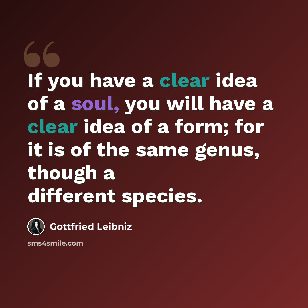 “If you have a clear idea of a soul, you will have a clear idea of a form; for it is of the same genus, though a different species.” quote by Gottfried Leibniz