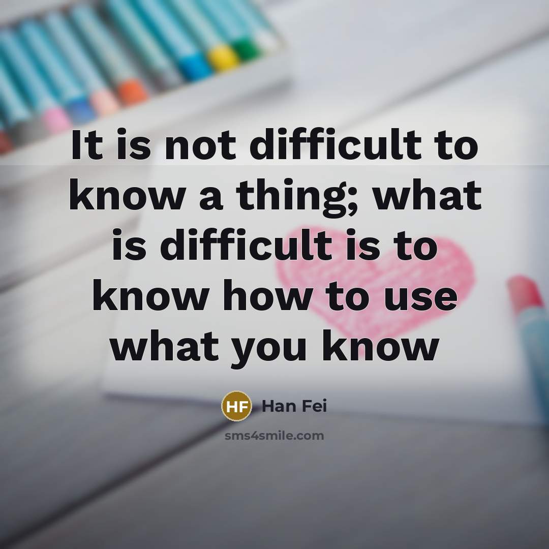 “It is not difficult to know a thing; what is difficult is to know how to use what you know” quote by Han Fei