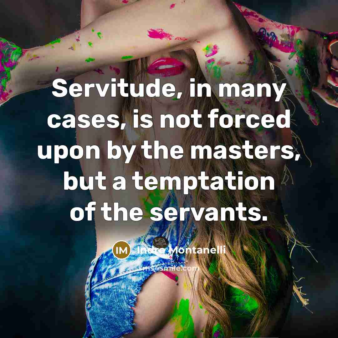 “Servitude, in many cases, is not forced upon by the masters, but a temptation of the servants.” quote by Indro Montanelli