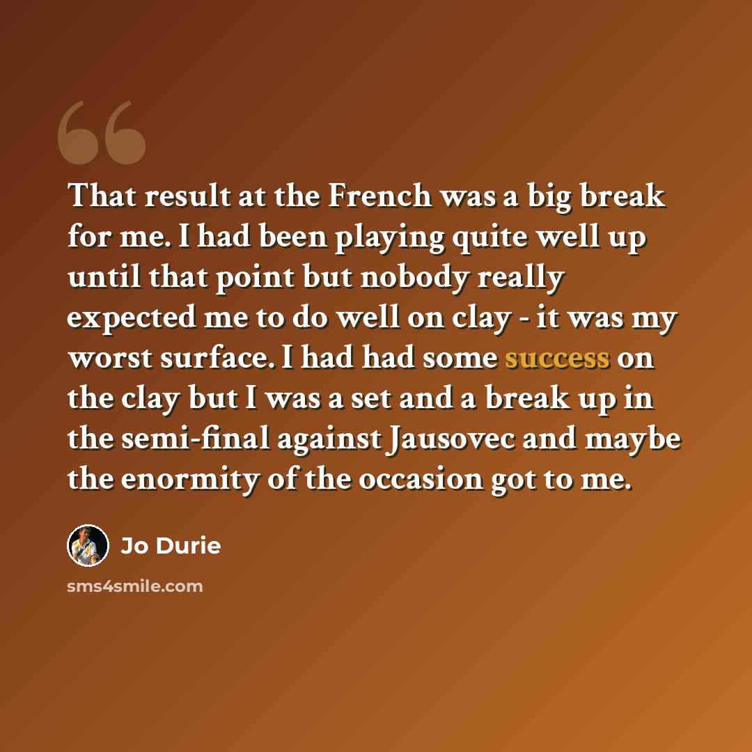“That result at the French was a big break for me. I had been playing quite well up until that point but nobody really expected me to do well on clay - it was my worst surface. I had had some success on the clay but I was a set and a break up in the semi-final against Jausovec and maybe the…” quote by Jo Durie
