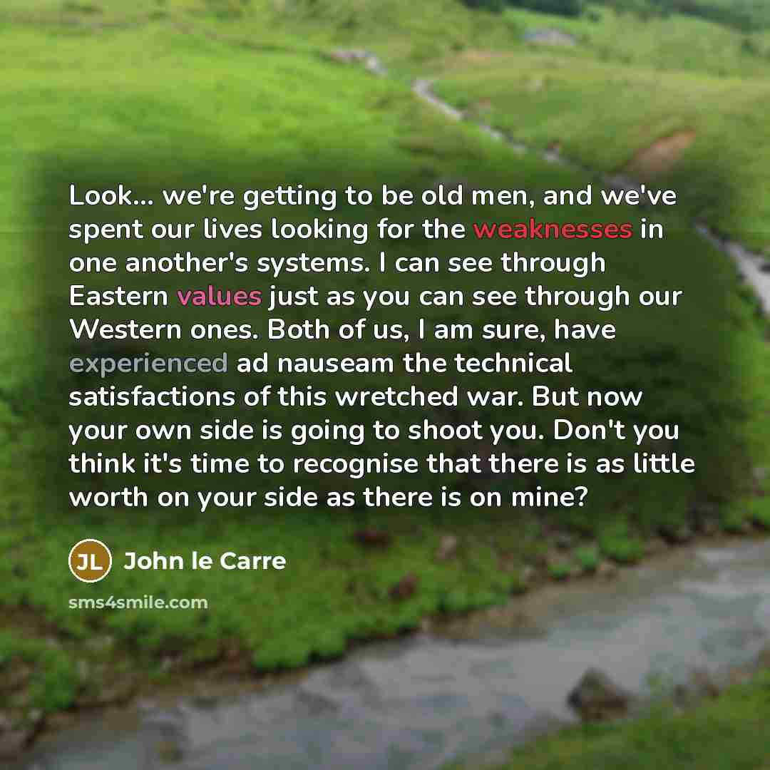 “Look... we're getting to be old men, and we've spent our lives looking for the weaknesses in one another's systems. I can see through Eastern values just as you can see through our Western ones. Both of us, I am sure, have experienced ad nauseam the technical satisfactions of this wretched war…” quote by John le Carre