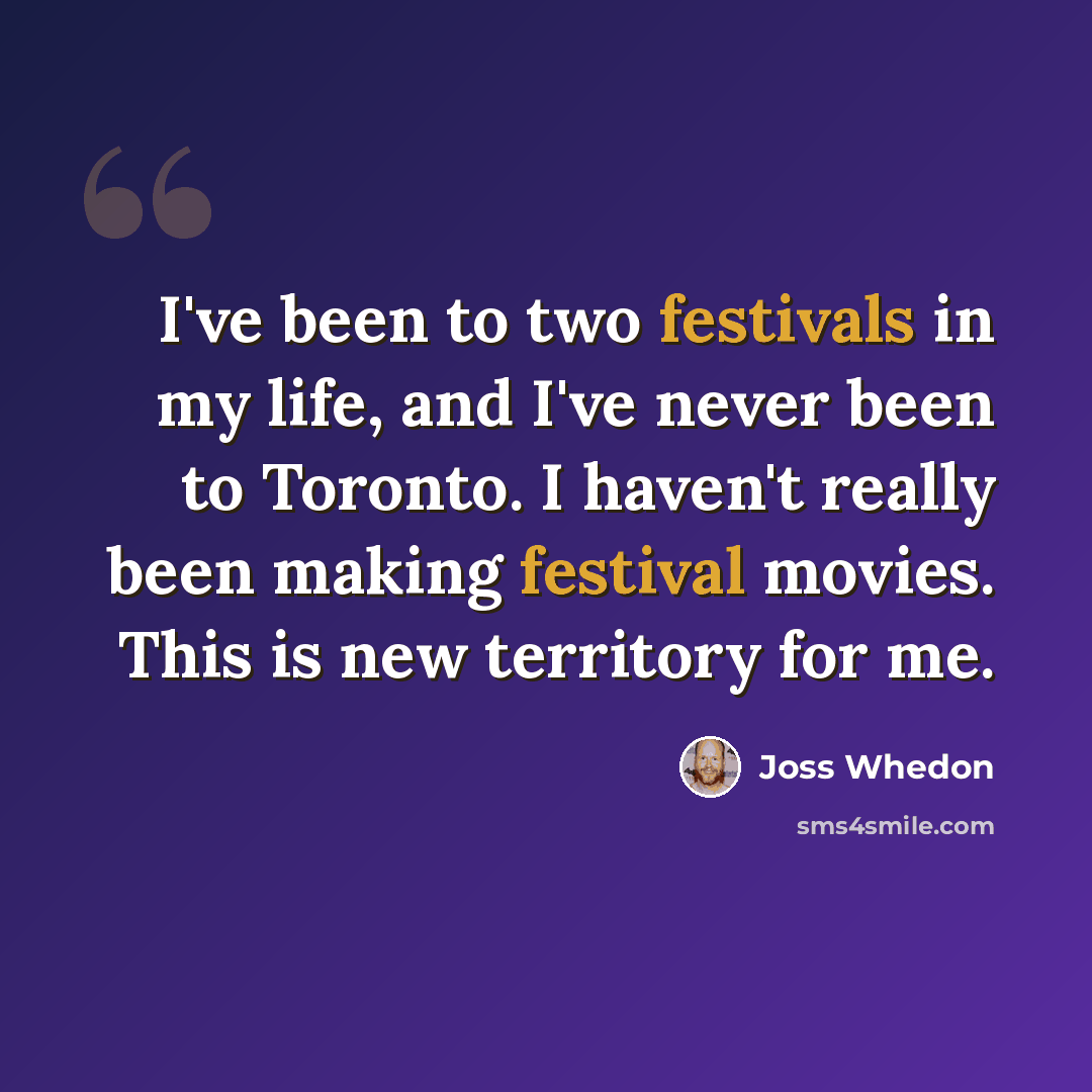 “I've been to two festivals in my life, and I've never been to Toronto. I haven't really been making festival movies. This is new territory for me.” quote by Joss Whedon