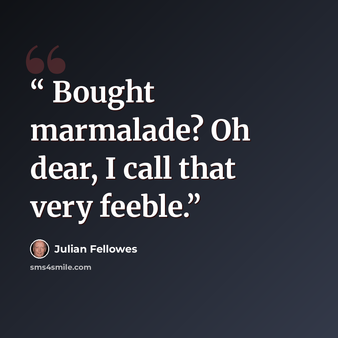 “Bought marmalade? Oh dear, I call that very feeble.” quote by Julian Fellowes