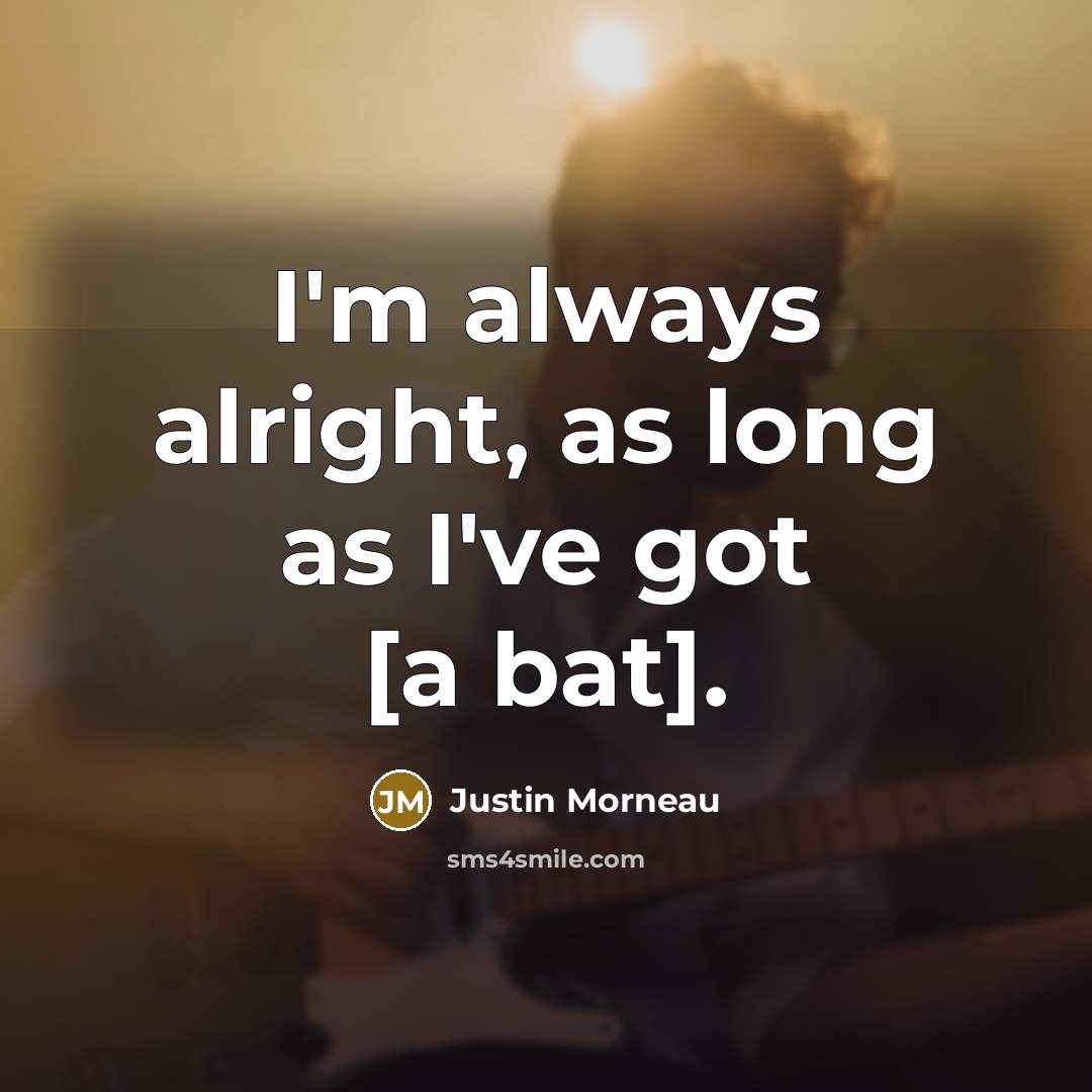 “I'm always alright, as long as I've got [a bat].” quote by Justin Morneau