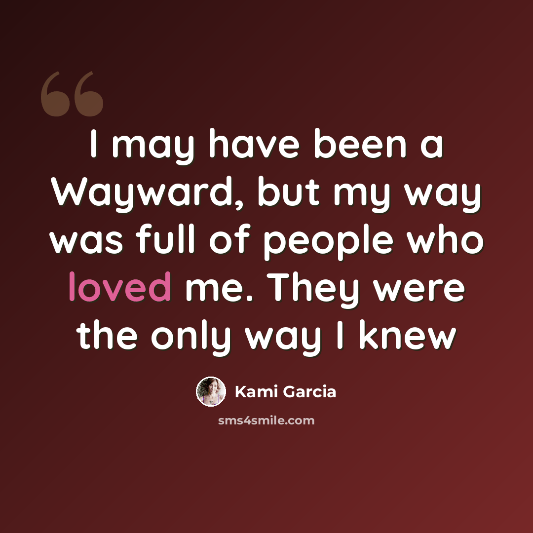 “I may have been a Wayward, but my way was full of people who loved me. They were the only way I knew” quote by Kami Garcia