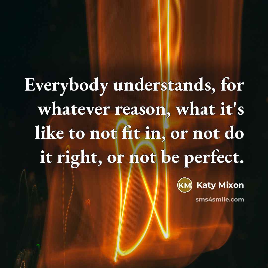 “Everybody understands, for whatever reason, what it's like to not fit in, or not do it right, or not be perfect.” quote by Katy Mixon