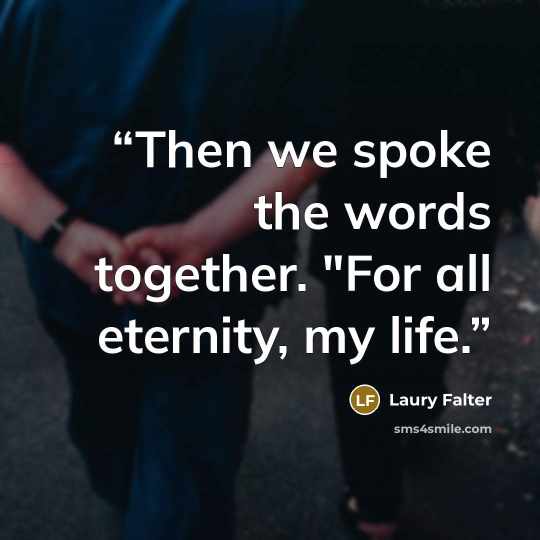 “Then we spoke the words together. "For all eternity, my life.” quote by Laury Falter