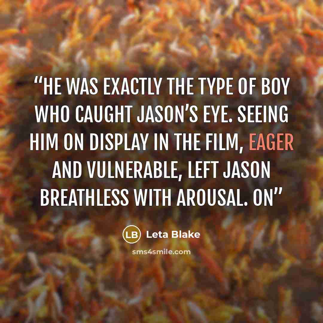 “He was exactly the type of boy who caught Jason’s eye. Seeing him on display in the film, eager and vulnerable, left Jason breathless with arousal. On” quote by Leta Blake