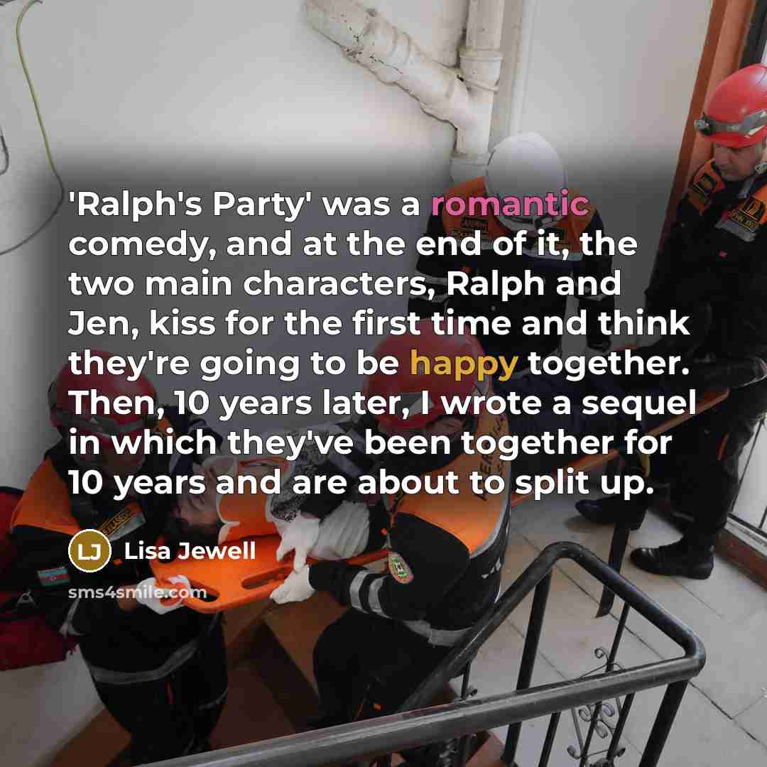 “'Ralph's Party' was a romantic comedy, and at the end of it, the two main characters, Ralph and Jen, kiss for the first time and think they're going to be happy together. Then, 10 years later, I wrote a sequel in which they've been together for 10 years and are about to split up.” quote by Lisa Jewell