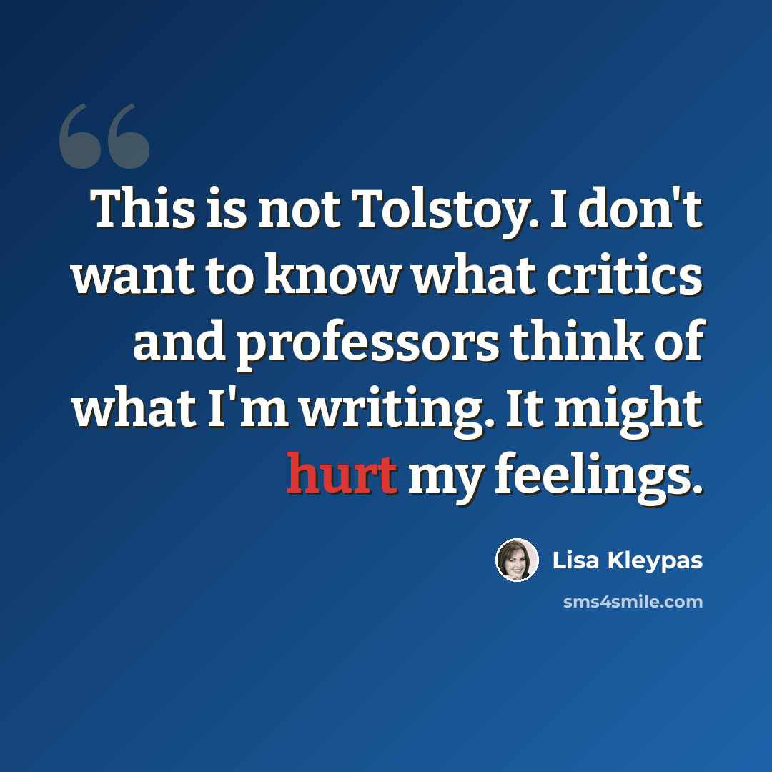 “This is not Tolstoy. I don't want to know what critics and professors think of what I'm writing. It might hurt my feelings.” quote by Lisa Kleypas