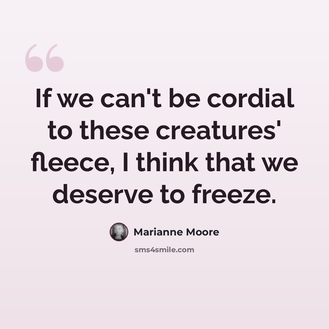 “If we can't be cordial to these creatures' fleece, I think that we deserve to freeze.” quote by Marianne Moore