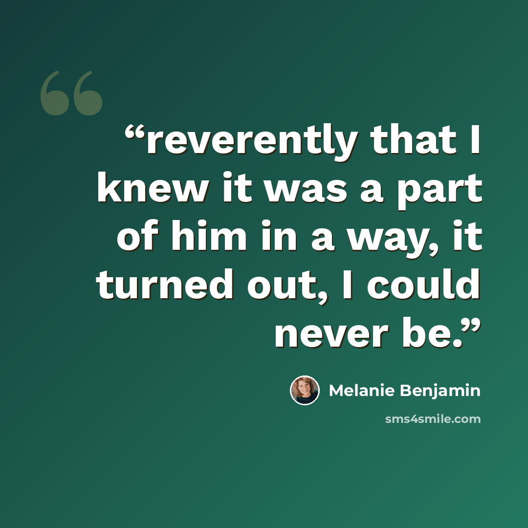 “reverently that I knew it was a part of him in a way, it turned out, I could never be.” quote by Melanie Benjamin
