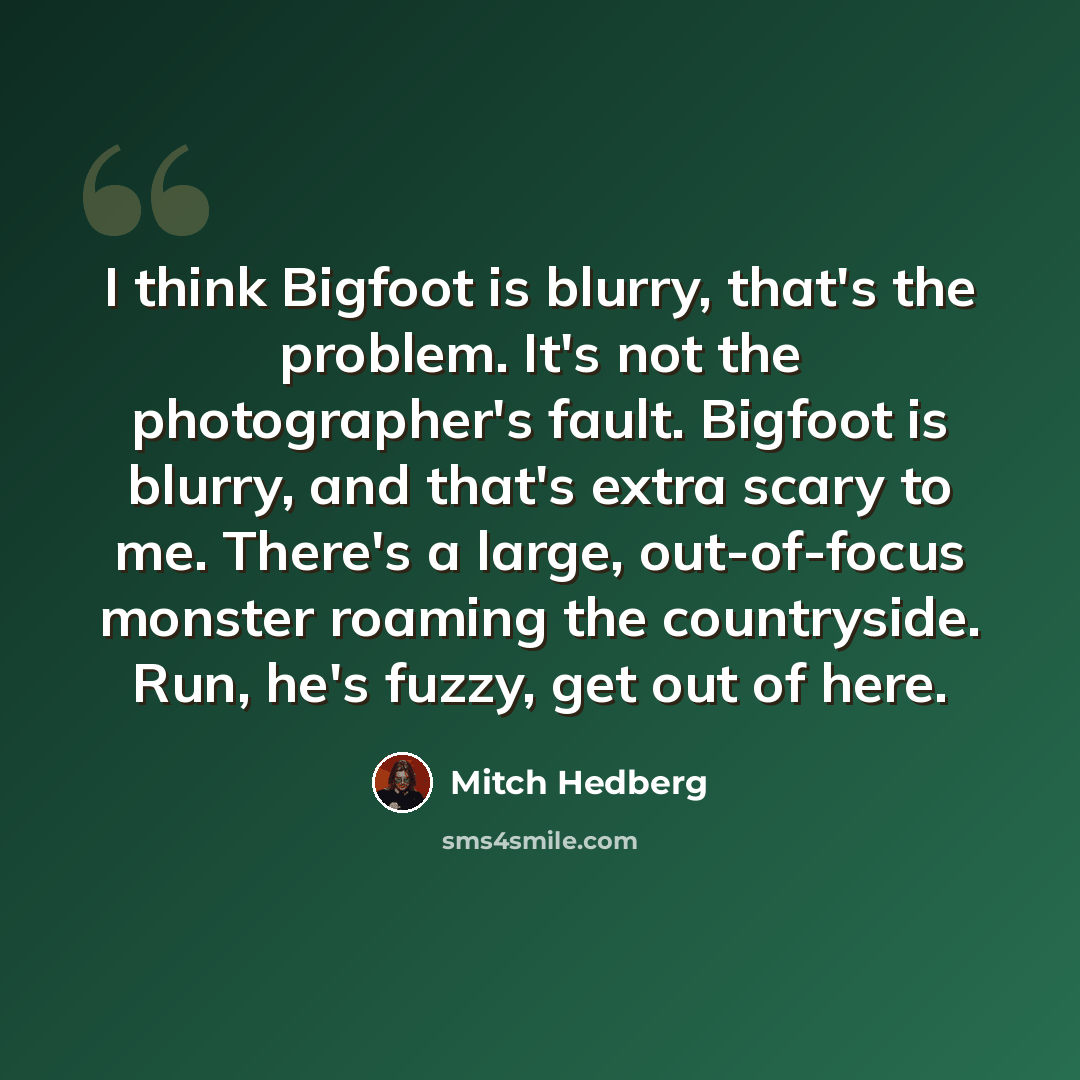 “I think Bigfoot is blurry, that's the problem. It's not the photographer's fault. Bigfoot is blurry, and that's extra scary to me. There's a large, out-of-focus monster roaming the countryside. Run, he's fuzzy, get out of here.” quote by Mitch Hedberg