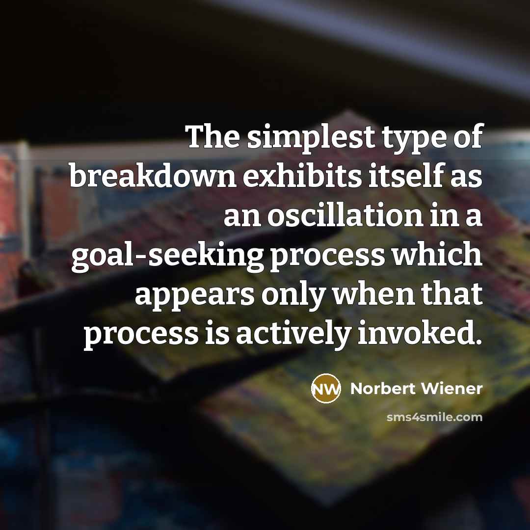 “The simplest type of breakdown exhibits itself as an oscillation in a goal-seeking process which appears only when that process is actively invoked.” quote by Norbert Wiener