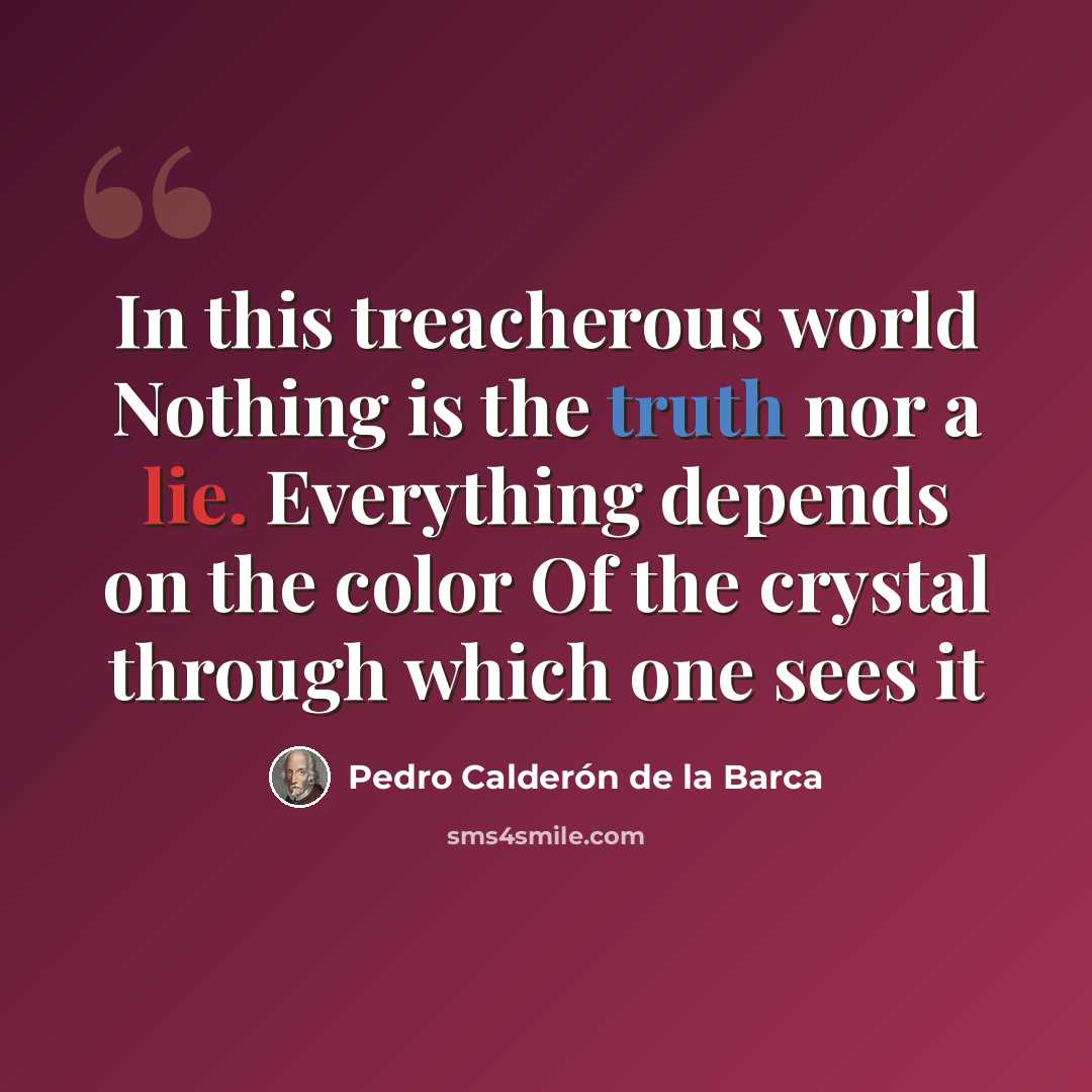 “In this treacherous world Nothing is the truth nor a lie. Everything depends on the color Of the crystal through which one sees it” quote by Pedro Calderon de la Barca