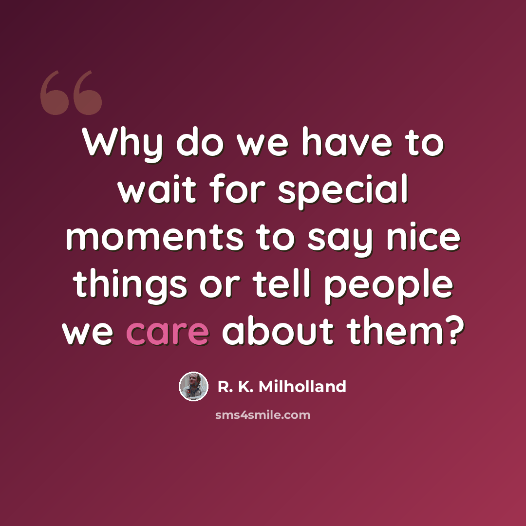 “Why do we have to wait for special moments to say nice things or tell people we care about them?” quote by R. K. Milholland