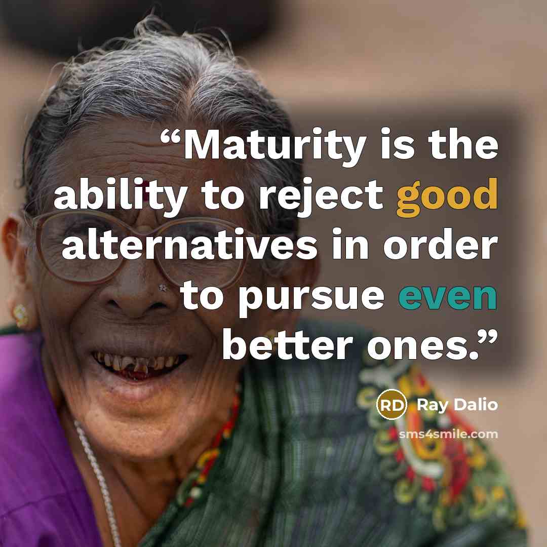 “Maturity is the ability to reject good alternatives in order to pursue even better ones.” quote by Ray Dalio