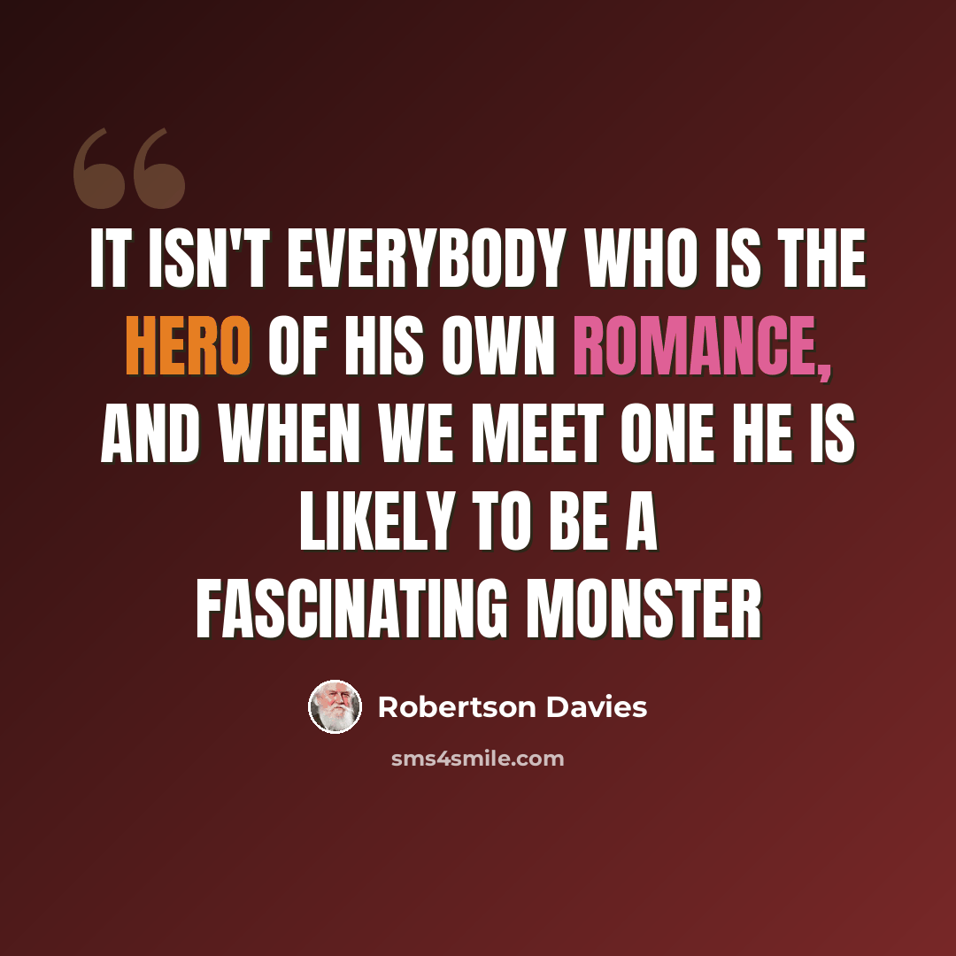 “It isn't everybody who is the hero of his own romance, and when we meet one he is likely to be a fascinating monster” quote by Robertson Davies