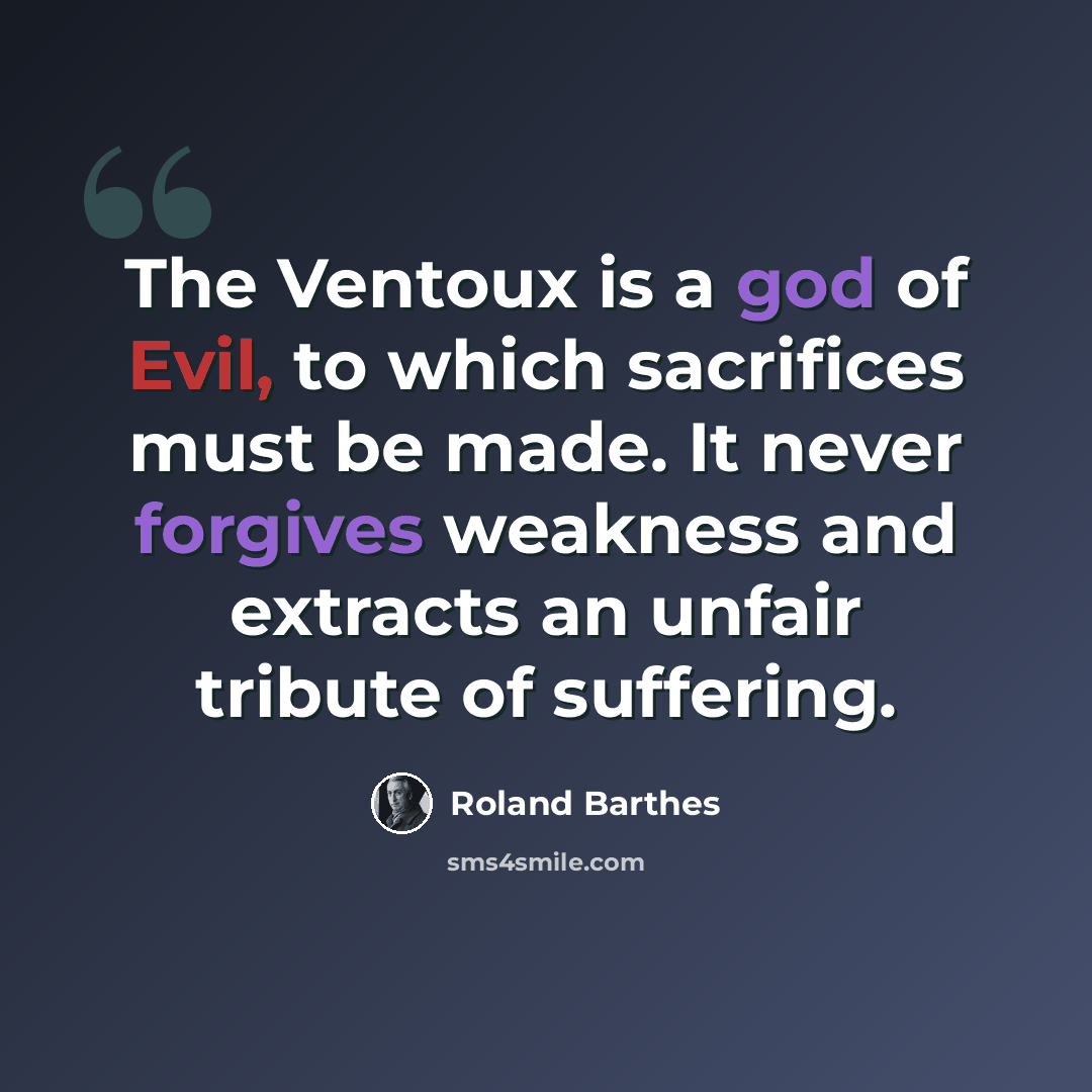 “The Ventoux is a god of Evil, to which sacrifices must be made. It never forgives weakness and extracts an unfair tribute of suffering.” quote by Roland Barthes