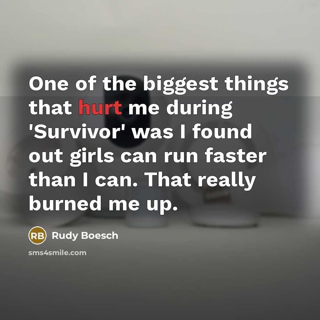 “One of the biggest things that hurt me during 'Survivor' was I found out girls can run faster than I can. That really burned me up.” quote by Rudy Boesch