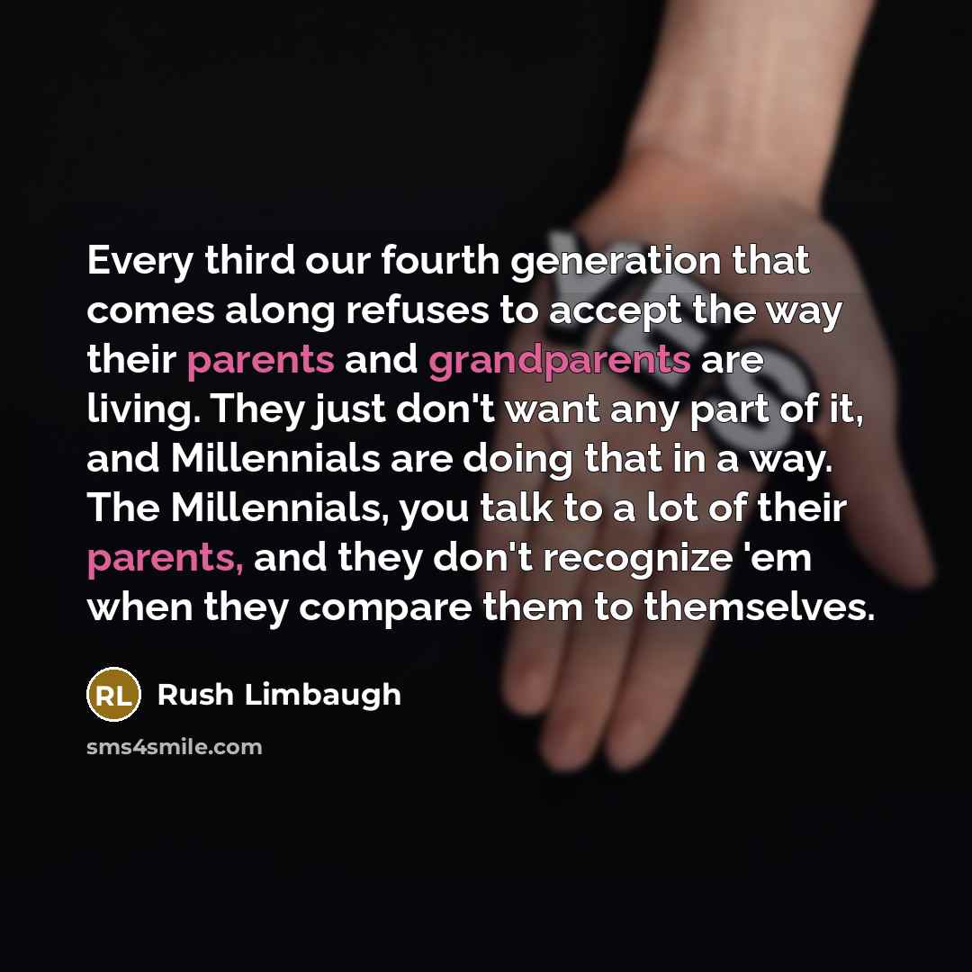 “Every third our fourth generation that comes along refuses to accept the way their parents and grandparents are living. They just don't want any part of it, and Millennials are doing that in a way. The Millennials, you talk to a lot of their parents, and they don't recognize 'em when they compare…” quote by Rush Limbaugh