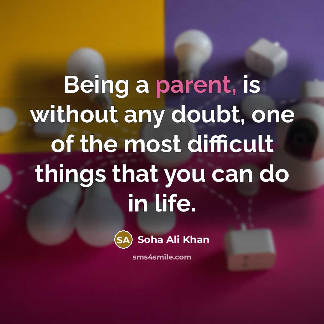 “Being a parent, is without any doubt, one of the most difficult things that you can do in life.” quote by Soha Ali Khan