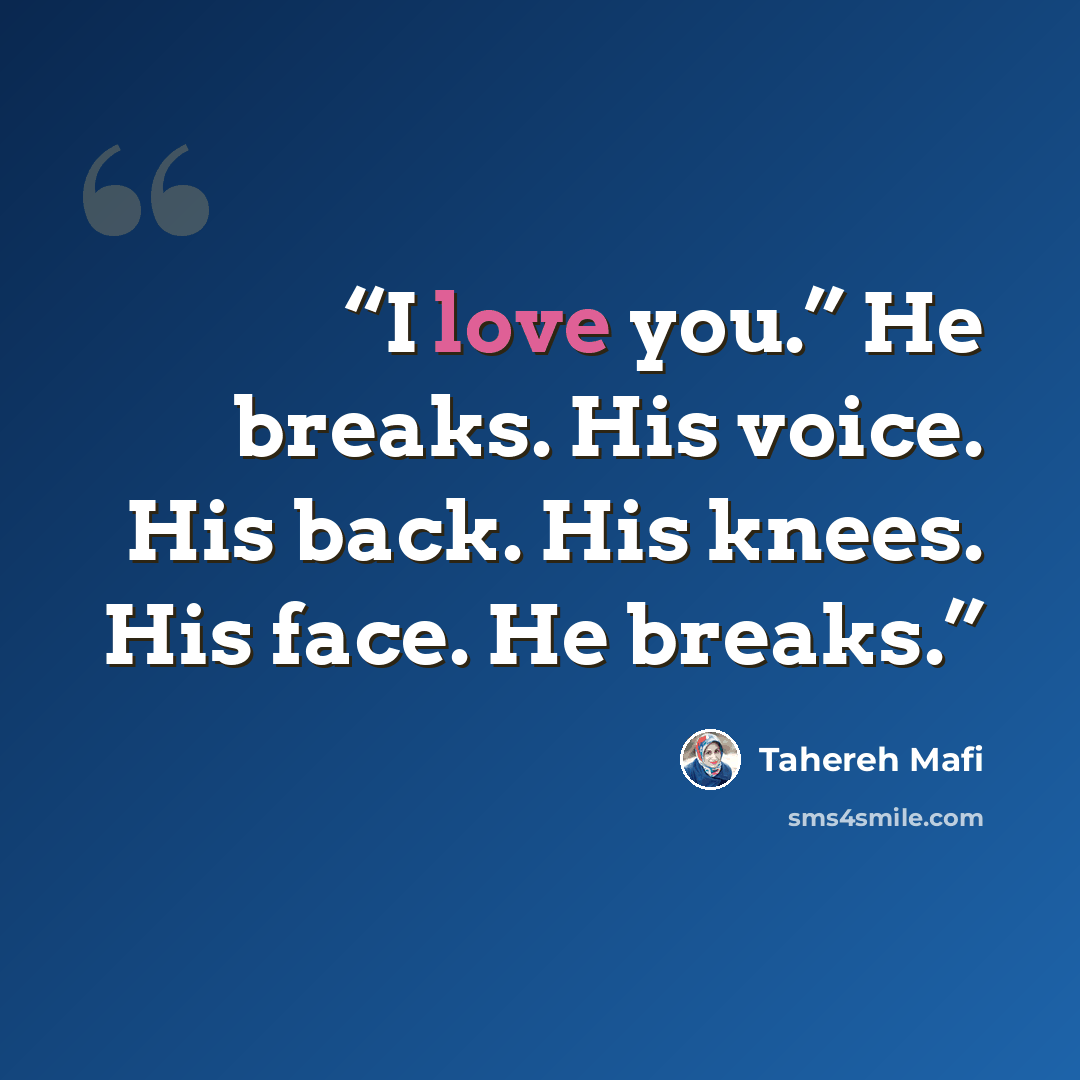 “I love you.” He breaks. His voice. His back. His knees. His face. He breaks.” quote by Tahereh Mafi