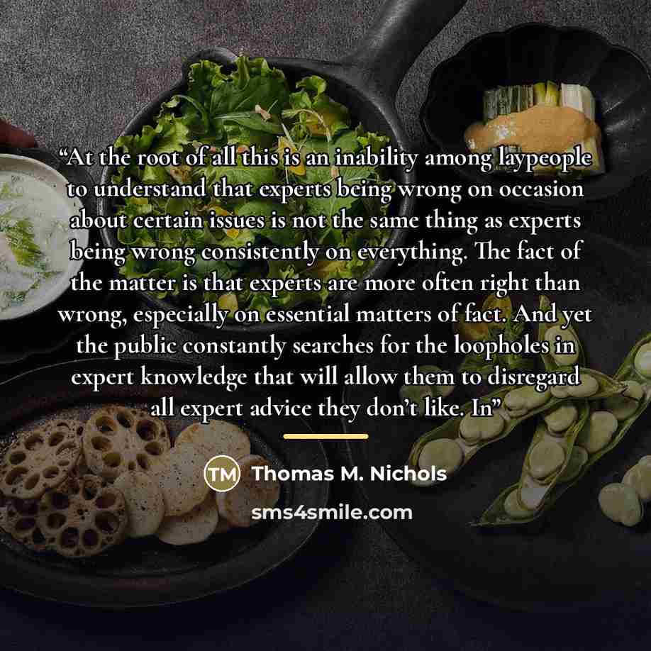 “At the root of all this is an inability among laypeople to understand that experts being wrong on occasion about certain issues is not the same thing as experts being wrong consistently on everything. The fact of the matter is that experts are more often right than wrong, especially on essential…” quote by Thomas M. Nichols