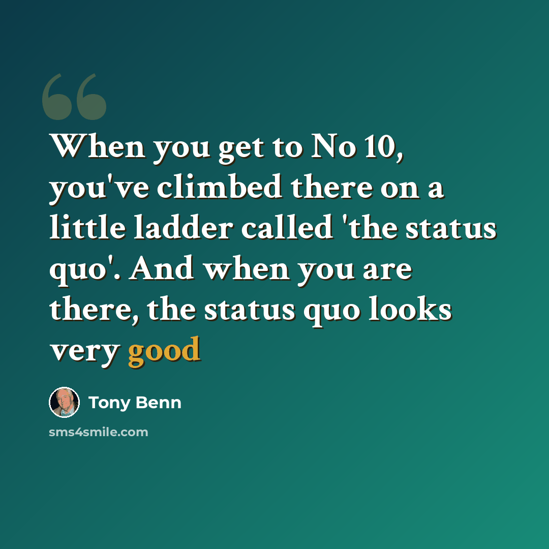 “When you get to No 10, you've climbed there on a little ladder called 'the status quo'. And when you are there, the status quo looks very good” quote by Tony Benn