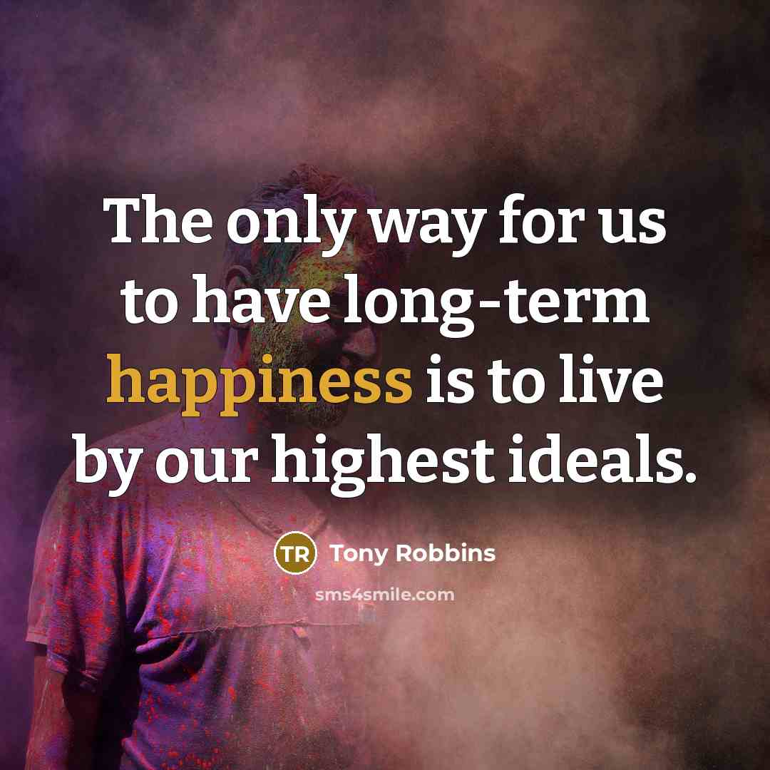 “The only way for us to have long-term happiness is to live by our highest ideals.” quote by Tony Robbins