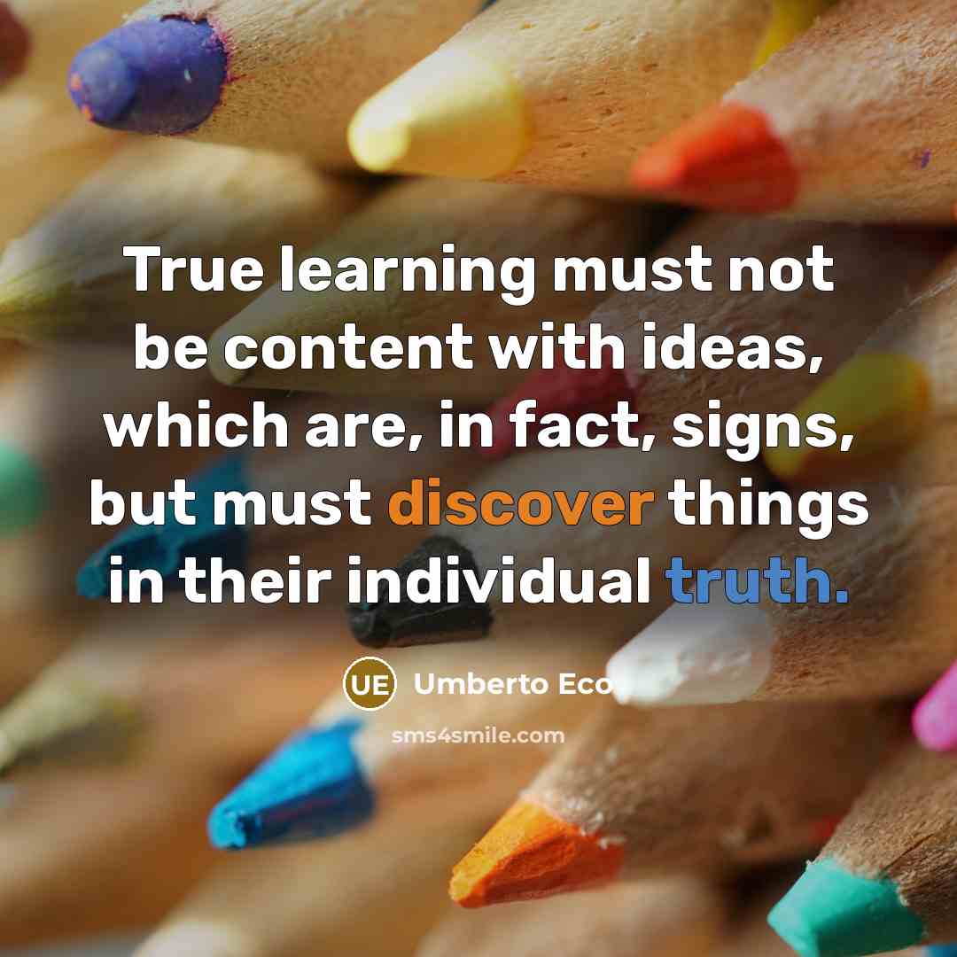 “True learning must not be content with ideas, which are, in fact, signs, but must discover things in their individual truth.” quote by Umberto Eco