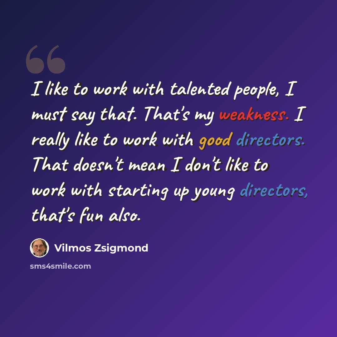 “I like to work with talented people, I must say that. That's my weakness. I really like to work with good directors. That doesn't mean I don't like to work with starting up young directors, that's fun also.” quote by Vilmos Zsigmond