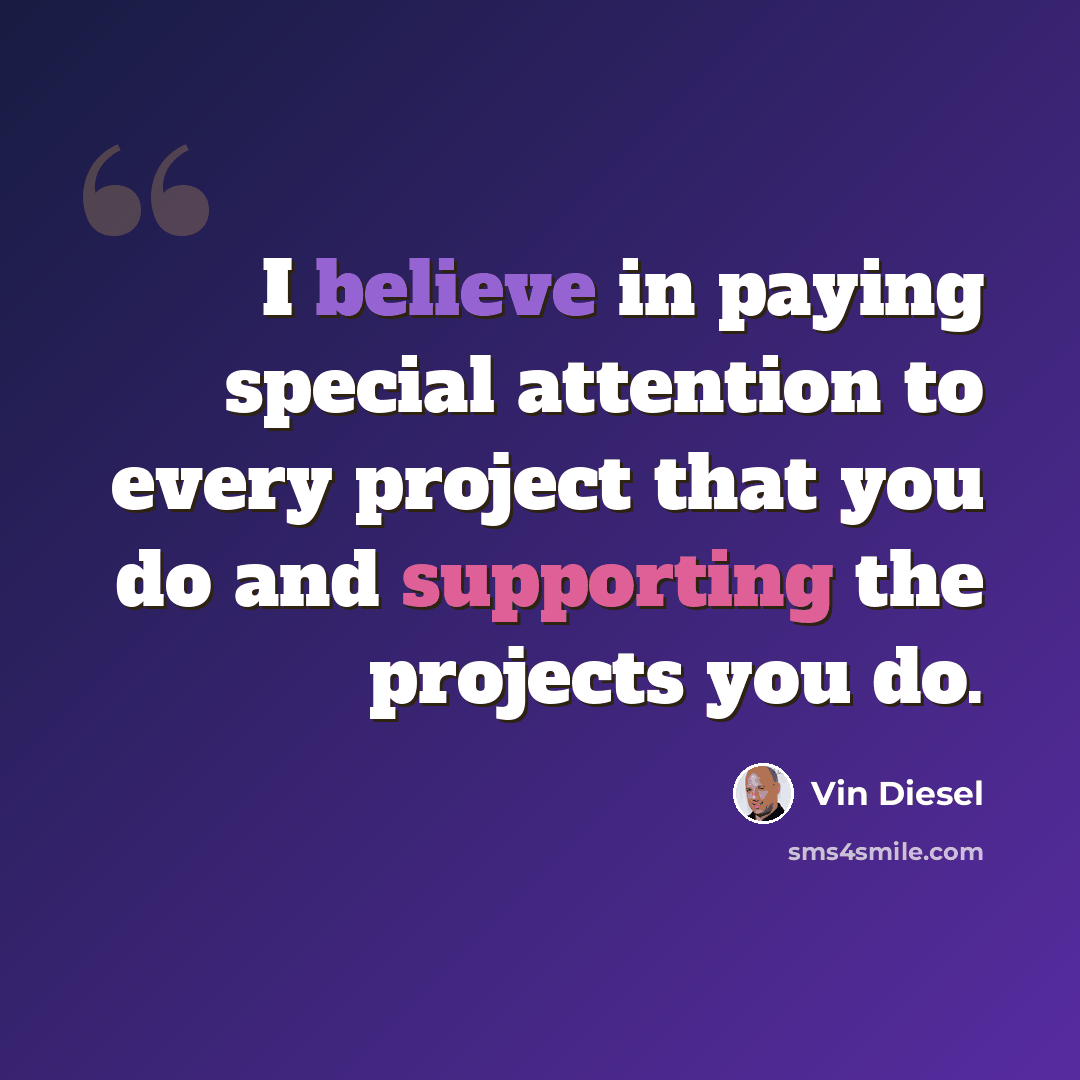 “I believe in paying special attention to every project that you do and supporting the projects you do.” quote by Vin Diesel