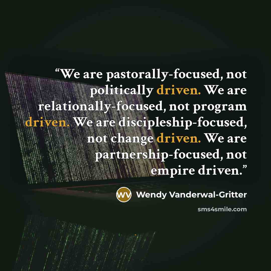 “We are pastorally-focused, not politically driven. We are relationally-focused, not program driven. We are discipleship-focused, not change driven. We are partnership-focused, not empire driven.” quote by Wendy Vanderwal-Gritter