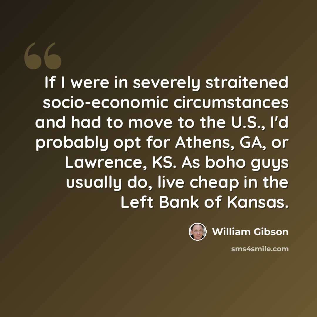 “If I were in severely straitened socio-economic circumstances and had to move to the U.S., I'd probably opt for Athens, GA, or Lawrence, KS. As boho guys usually do, live cheap in the Left Bank of Kansas.” quote by William Gibson