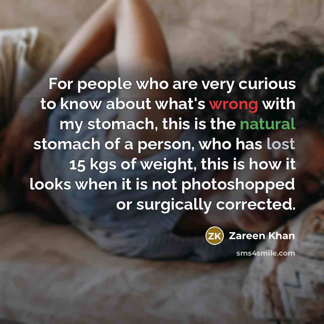 “For people who are very curious to know about what's wrong with my stomach, this is the natural stomach of a person, who has lost 15 kgs of weight, this is how it looks when it is not photoshopped or surgically corrected.” quote by Zareen Khan