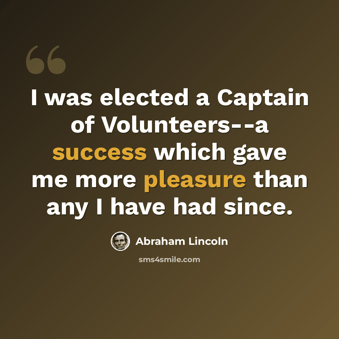 “I was elected a Captain of Volunteers--a success which gave me more pleasure than any I have had since.” quote by Abraham Lincoln