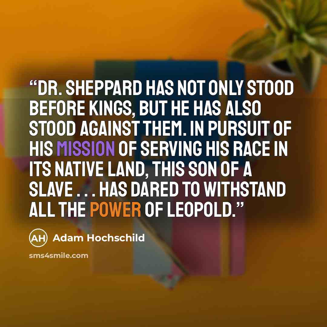 “Dr. Sheppard has not only stood before kings, but he has also stood against them. In pursuit of his mission of serving his race in its native land, this son of a slave . . . has dared to withstand all the power of Leopold.” quote by Adam Hochschild