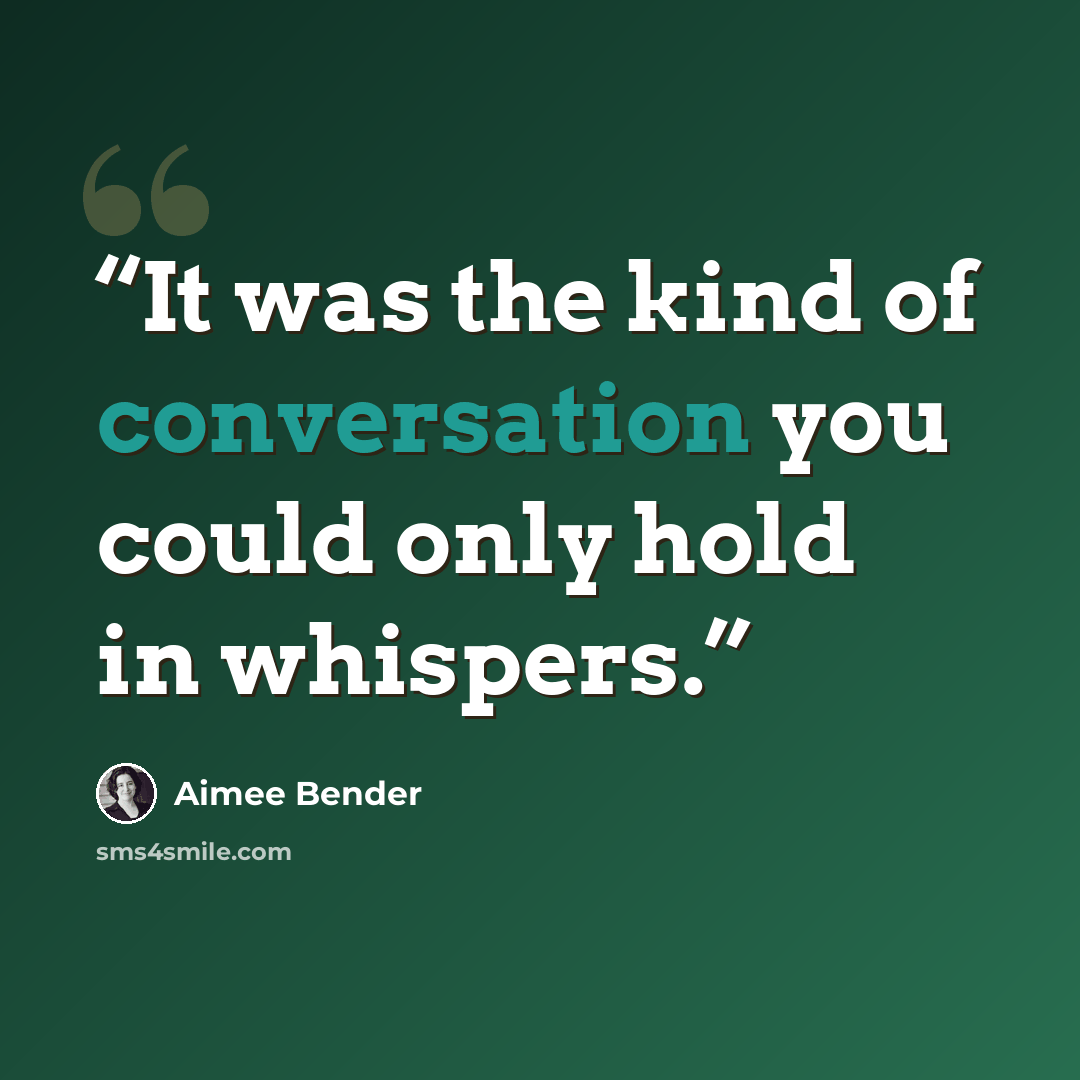 “It was the kind of conversation you could only hold in whispers.” quote by Aimee Bender