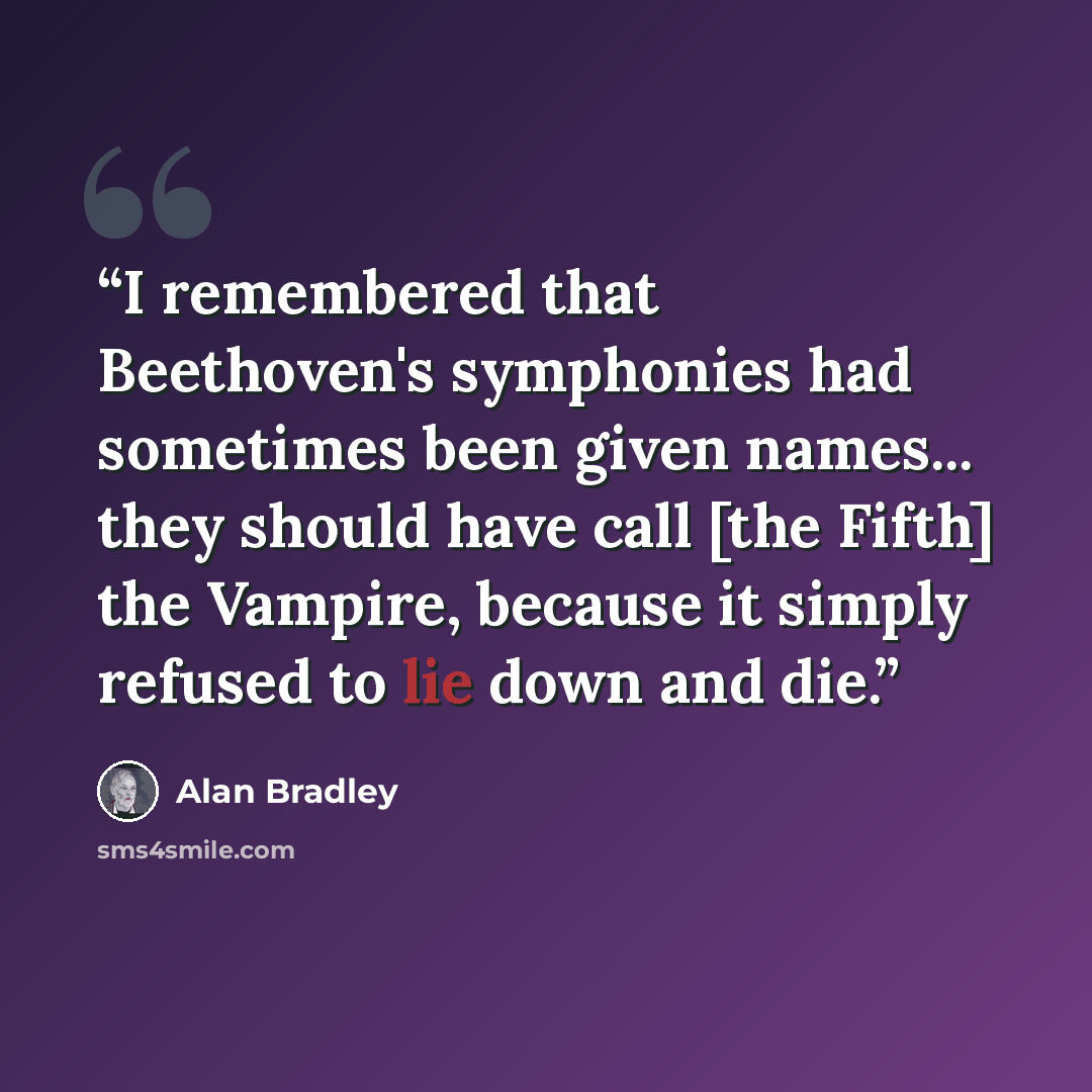 “I remembered that Beethoven's symphonies had sometimes been given names... they should have call [the Fifth] the Vampire, because it simply refused to lie down and die.” quote by Alan Bradley