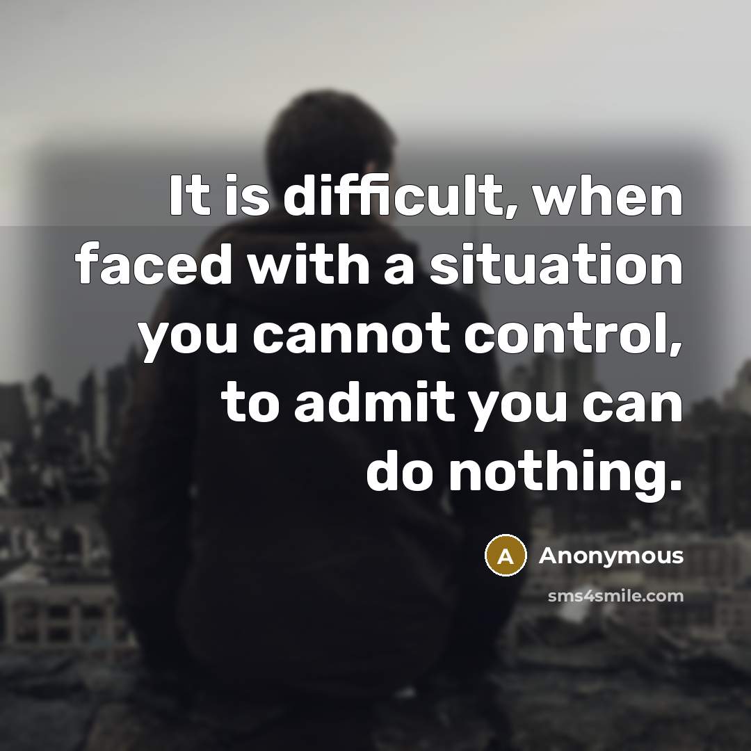 “It is difficult, when faced with a situation you cannot control, to admit you can do nothing.” quote by Anonymous